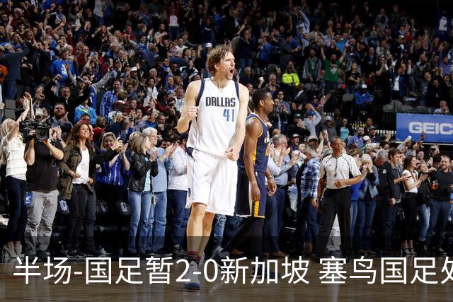 半场-国足暂2-0新加坡 塞鸟国足处子球张玉宁点射谢文能助攻