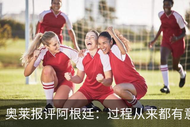 奥莱报评阿根廷：过程从来都有意义 这是所有人都会记住的第二名