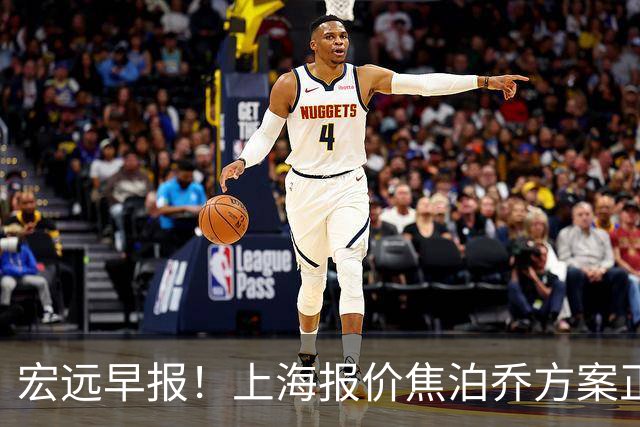 宏远早报！上海报价焦泊乔方案正式出炉，朱芳雨赴新疆谈判，徐杰自费特训