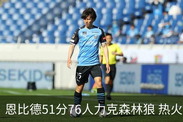 恩比德51分76人力克森林狼 热火送魔术3连败