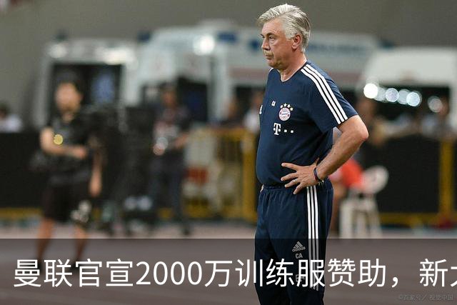 曼联官宣2000万训练服赞助，新太子穿不了！蒂莱曼斯确定周六首秀