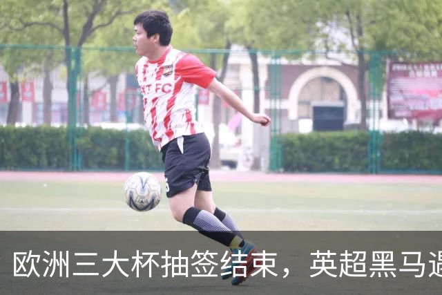 欧洲三大杯抽签结束，英超黑马遇弱旅，66个正赛名额等待争夺