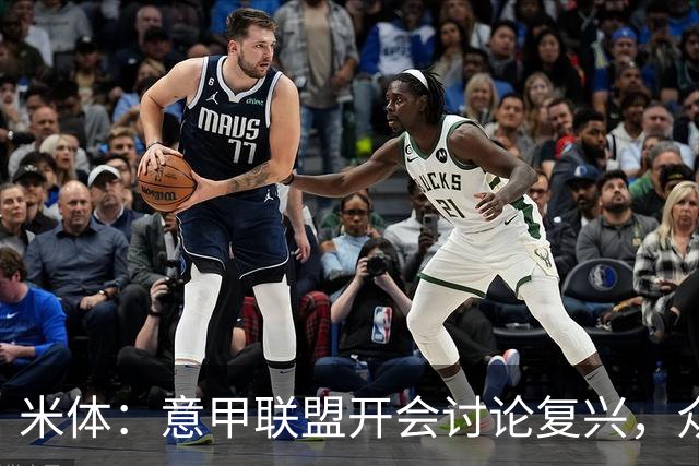 米体：意甲联盟开会讨论复兴，众俱乐部力挺孔蒂职教国家队