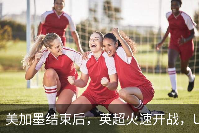 美加墨结束后，英超火速开战，U17国足征战世界杯，邵佳一带队迎考验