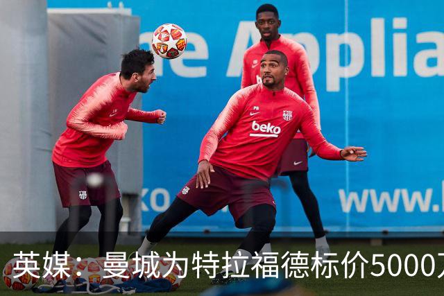 英媒：曼城为特拉福德标价5000万镑，尚不清楚纽卡是否会退出