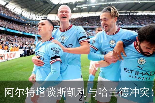 阿尔特塔谈斯凯利与哈兰德冲突：他是竞争者