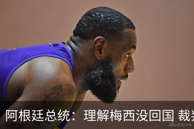 阿根廷总统：理解梅西没回国 裁判坑惨阿根廷 球员心碎拒6庆祝方案