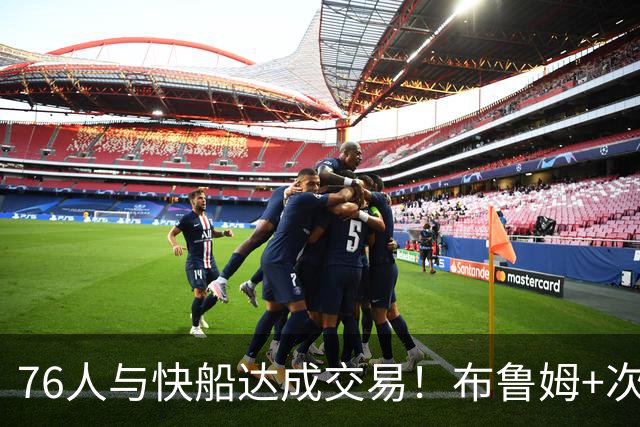 76人与快船达成交易！布鲁姆+次轮换100万美元现金 为签波普腾空间